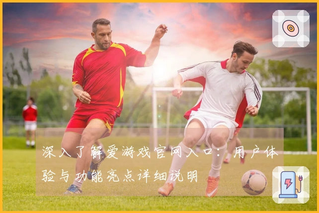 深入了解爱游戏官网入口：用户体验与功能亮点详细说明