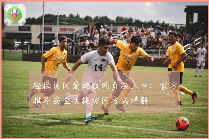 轻松访问爱游戏网页版入口：官方推荐安全快捷访问方式详解