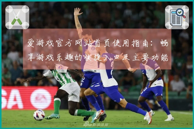 爱游戏官方网站首页使用指南：畅享游戏乐趣的快捷入口及主要功能介绍