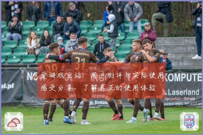 爱游戏主站：用户测评与实际使用感受分享，了解真正的使用体验