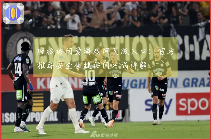 轻松访问爱游戏网页版入口：官方推荐安全快捷访问方式详解