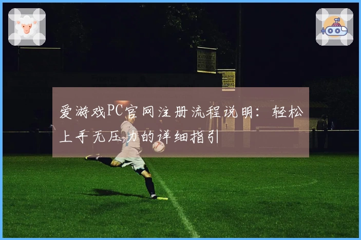 爱游戏PC官网注册流程说明：轻松上手无压力的详细指引