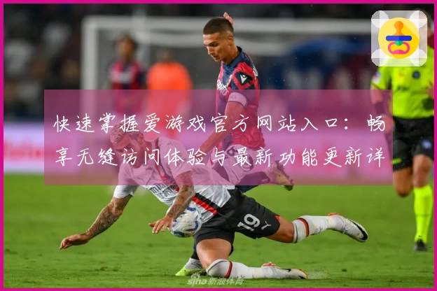 快速掌握爱游戏官方网站入口：畅享无缝访问体验与最新功能更新详解