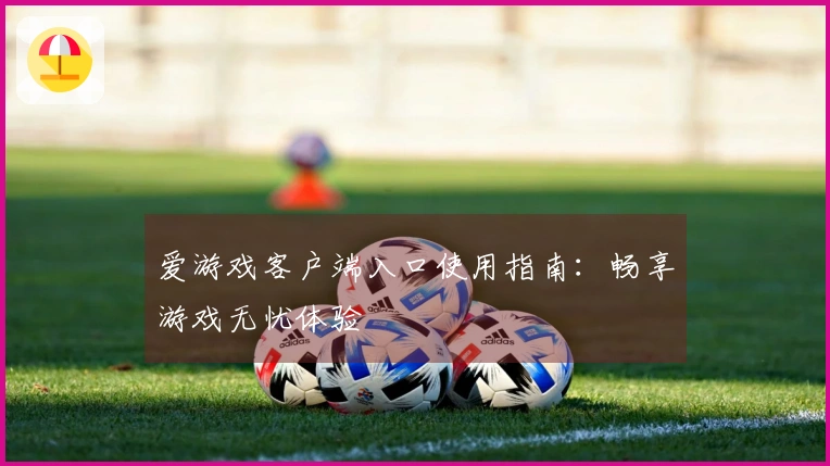 爱游戏客户端入口使用指南：畅享游戏无忧体验