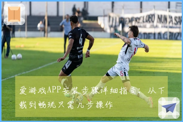 爱游戏APP安装步骤详细指南：从下载到畅玩只需几步操作