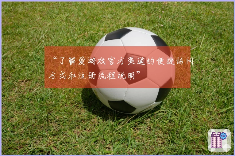 “了解爱游戏官方渠道的便捷访问方式和注册流程说明”