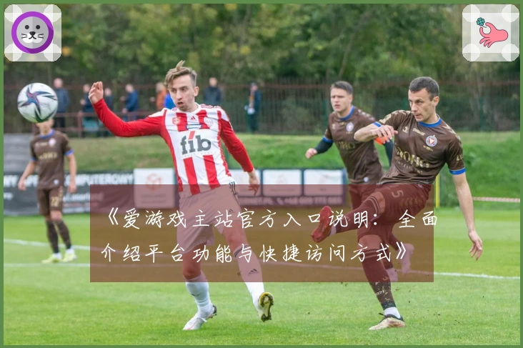 《爱游戏主站官方入口说明：全面介绍平台功能与快捷访问方式》