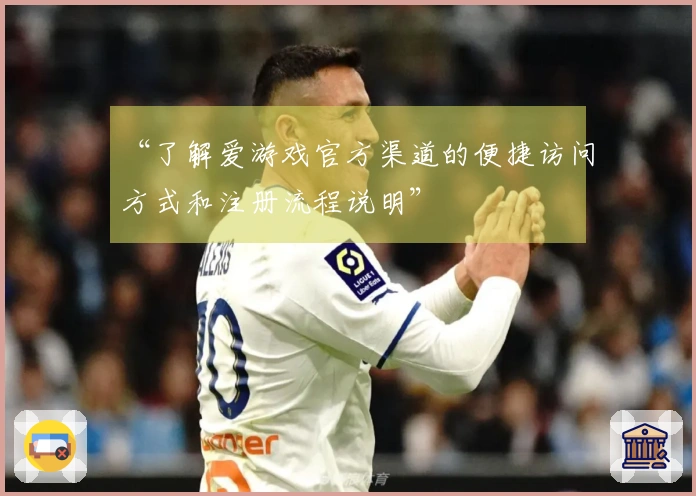 “了解爱游戏官方渠道的便捷访问方式和注册流程说明”