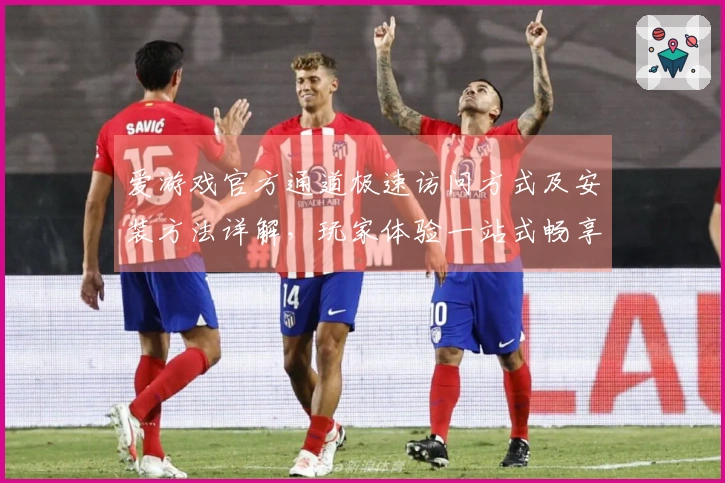 爱游戏官方通道极速访问方式及安装方法详解，玩家体验一站式畅享互动乐趣