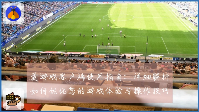爱游戏客户端使用指南：详细解析如何优化您的游戏体验与操作技巧分享