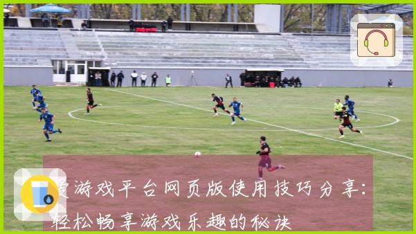 爱游戏平台网页版使用技巧分享：轻松畅享游戏乐趣的秘诀