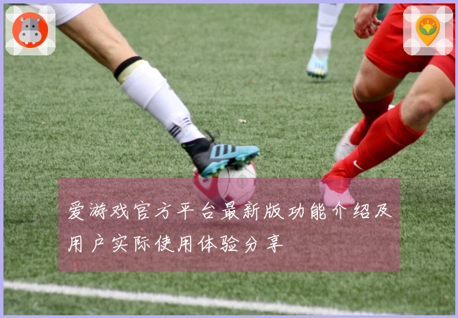 爱游戏官方平台最新版功能介绍及用户实际使用体验分享