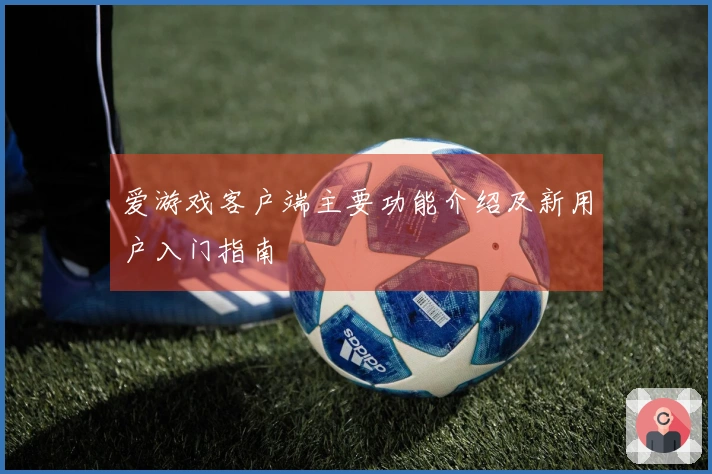 爱游戏客户端主要功能介绍及新用户入门指南