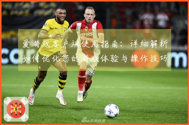 爱游戏客户端使用指南：详细解析如何优化您的游戏体验与操作技巧分享