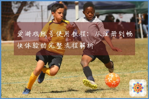 爱游戏账号使用教程：从注册到畅快体验的完整流程解析