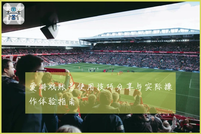 爱游戏账号使用技巧分享与实际操作体验指南