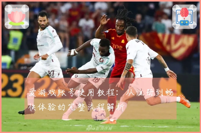 爱游戏账号使用教程：从注册到畅快体验的完整流程解析