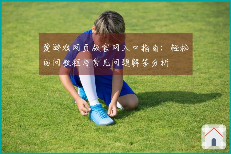 爱游戏网页版官网入口指南:轻松访问教程与常见问题解答分析