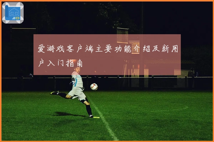 爱游戏客户端主要功能介绍及新用户入门指南