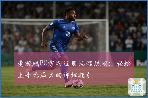 爱游戏PC官网注册流程说明：轻松上手无压力的详细指引