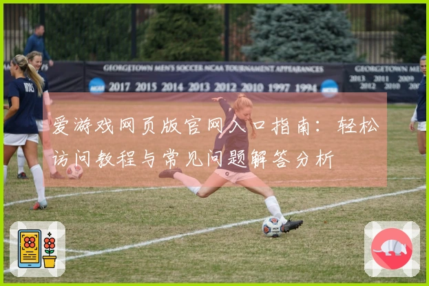 爱游戏网页版官网入口指南：轻松访问教程与常见问题解答分析