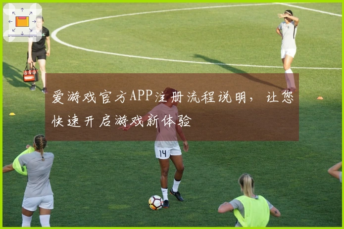 爱游戏官方APP注册流程说明，让您快速开启游戏新体验