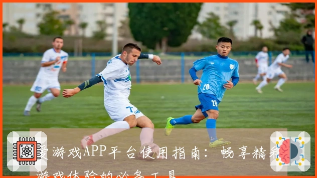 爱游戏APP平台使用指南：畅享精彩游戏体验的必备工具