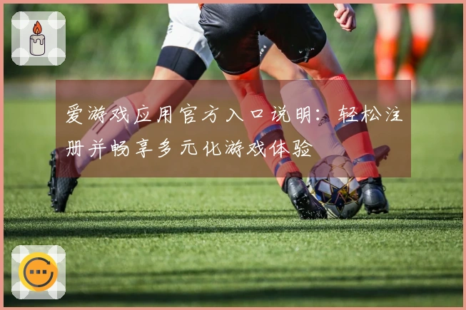 爱游戏应用官方入口说明：轻松注册并畅享多元化游戏体验