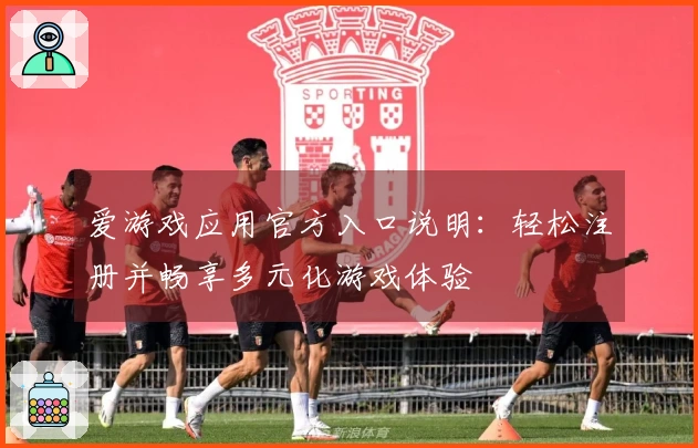 爱游戏应用官方入口说明：轻松注册并畅享多元化游戏体验